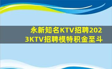永新知名KTV招聘2023KTV招聘模特积金至斗